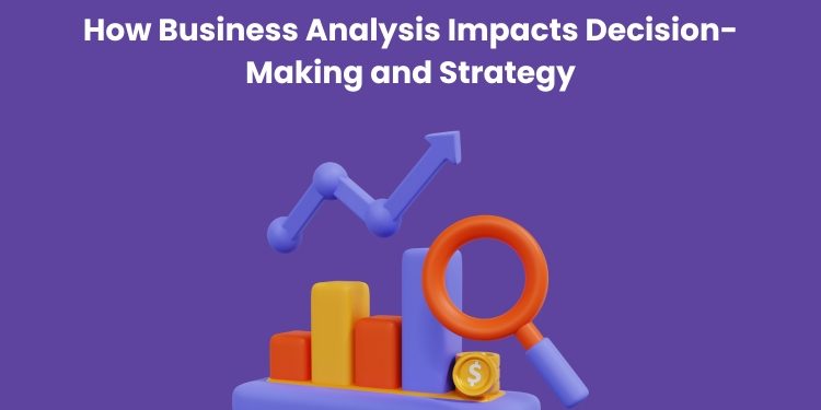 How Business Analysis Impacts Decision-Making and Strategy