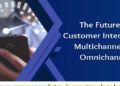 The Future of Customer Interaction: Multichannel vs. Omnichannel