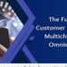 The Future of Customer Interaction: Multichannel vs. Omnichannel