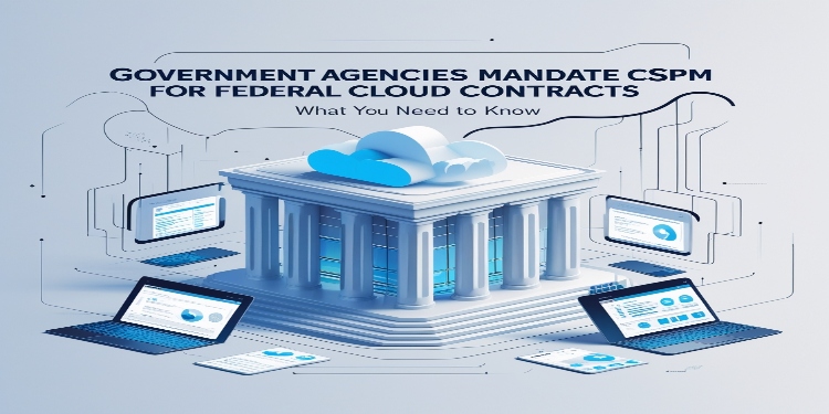 Government Agencies Mandate CSPM for Federal Cloud Contracts: What You Need to Know
